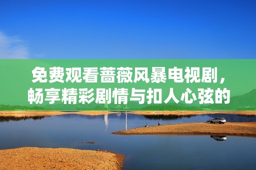 免费观看蔷薇风暴电视剧，畅享精彩剧情与扣人心弦的故事情节