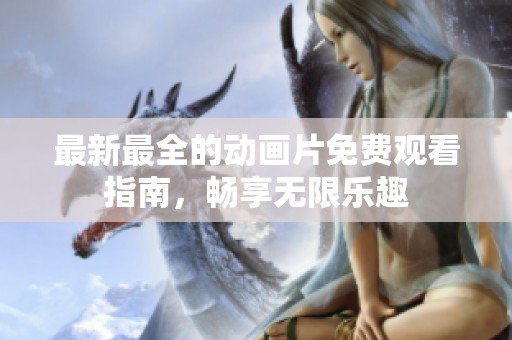 最新最全的动画片免费观看指南，畅享无限乐趣