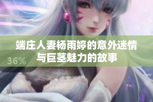 端庄人妻杨雨婷的意外迷情与巨茎魅力的故事