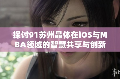 探讨91苏州晶体在iOS与MBA领域的智慧共享与创新发展