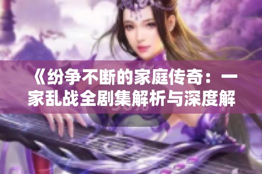 《纷争不断的家庭传奇：一家乱战全剧集解析与深度解读》