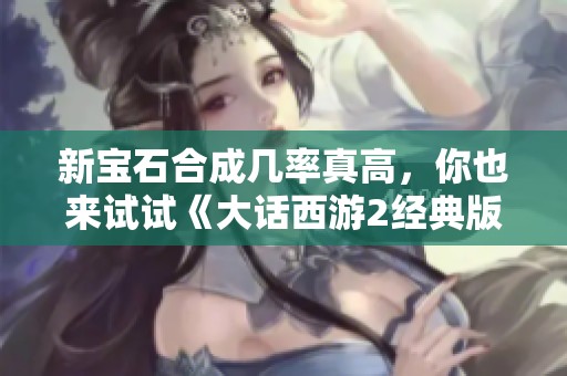 新宝石合成几率真高，你也来试试《大话西游2经典版》的运气吧