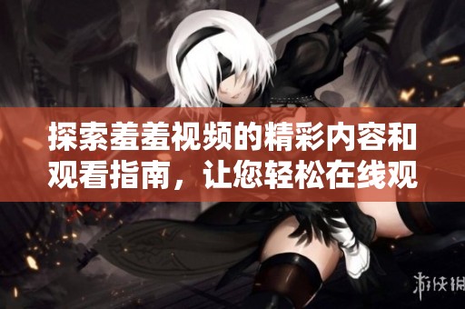 探索羞羞视频的精彩内容和观看指南，让您轻松在线观看