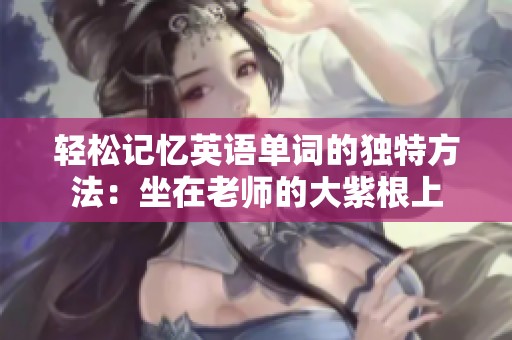 轻松记忆英语单词的独特方法：坐在老师的大紫根上