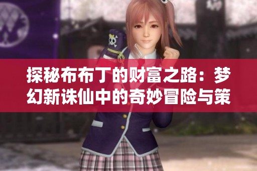 探秘布布丁的财富之路：梦幻新诛仙中的奇妙冒险与策略分享