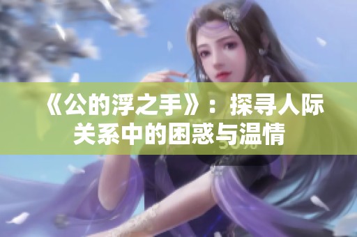 《公的浮之手》：探寻人际关系中的困惑与温情