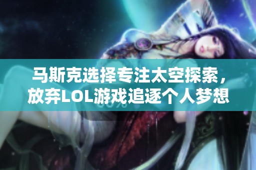 马斯克选择专注太空探索，放弃LOL游戏追逐个人梦想的背后原因分析