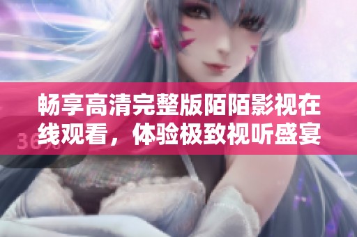 畅享高清完整版陌陌影视在线观看，体验极致视听盛宴