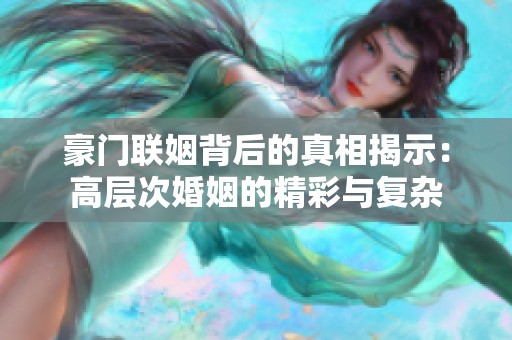 豪门联姻背后的真相揭示：高层次婚姻的精彩与复杂
