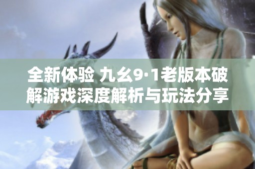 全新体验 九幺9·1老版本破解游戏深度解析与玩法分享