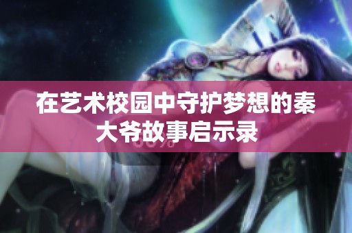 在艺术校园中守护梦想的秦大爷故事启示录