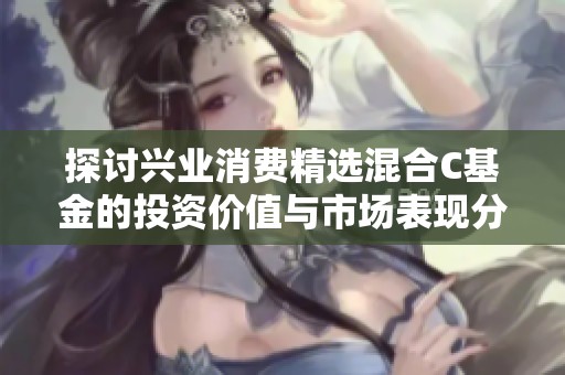 探讨兴业消费精选混合C基金的投资价值与市场表现分析社区