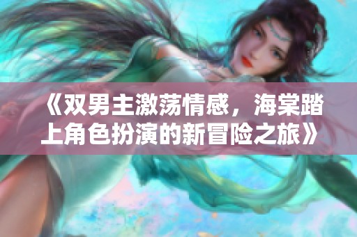 《双男主激荡情感，海棠踏上角色扮演的新冒险之旅》
