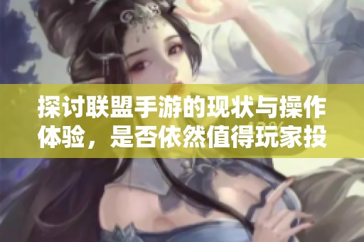 探讨联盟手游的现状与操作体验，是否依然值得玩家投入时间与精力