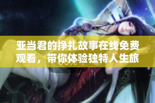 亚当君的挣扎故事在线免费观看，带你体验独特人生旅程