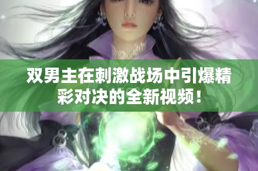 双男主在刺激战场中引爆精彩对决的全新视频！