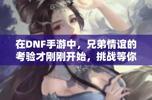 在DNF手游中，兄弟情谊的考验才刚刚开始，挑战等你来战！