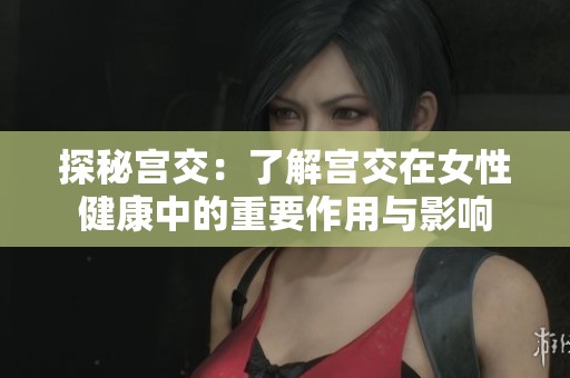 探秘宫交：了解宫交在女性健康中的重要作用与影响