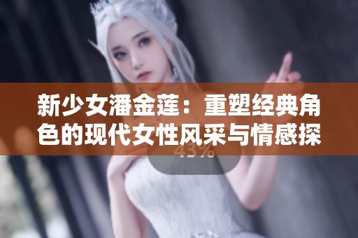 新少女潘金莲：重塑经典角色的现代女性风采与情感探索
