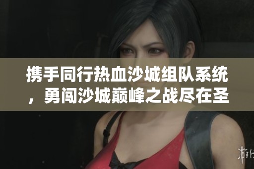 携手同行热血沙城组队系统，勇闯沙城巅峰之战尽在圣草手游网