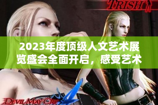 2023年度顶级人文艺术展览盛会全面开启，感受艺术魅力
