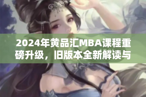 2024年黄品汇MBA课程重磅升级，旧版本全新解读与展望