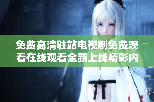 免费高清驻站电视剧免费观看在线观看全新上线精彩内容尽在其中