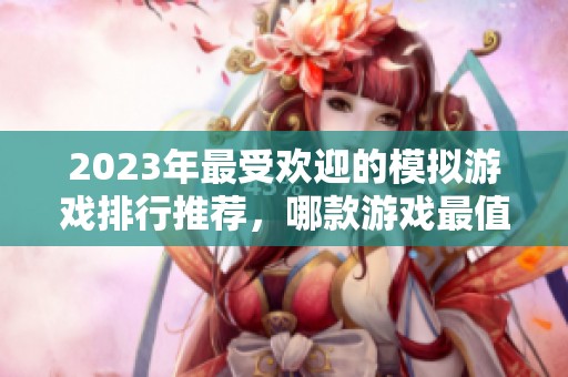 2023年最受欢迎的模拟游戏排行推荐，哪款游戏最值得体验