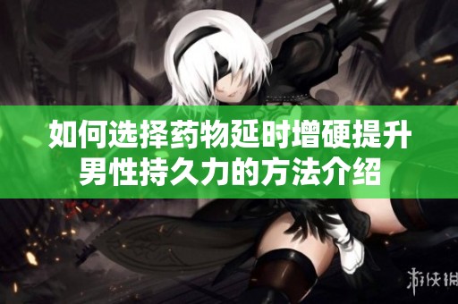 如何选择药物延时增硬提升男性持久力的方法介绍