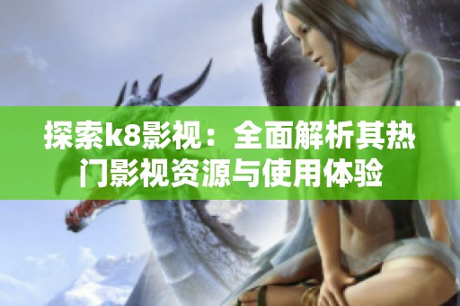 探索k8影视：全面解析其热门影视资源与使用体验