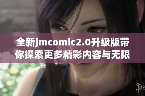 全新jmcomic2.0升级版带你探索更多精彩内容与无限可能