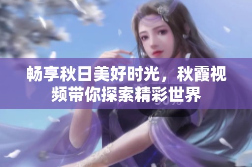 畅享秋日美好时光，秋霞视频带你探索精彩世界