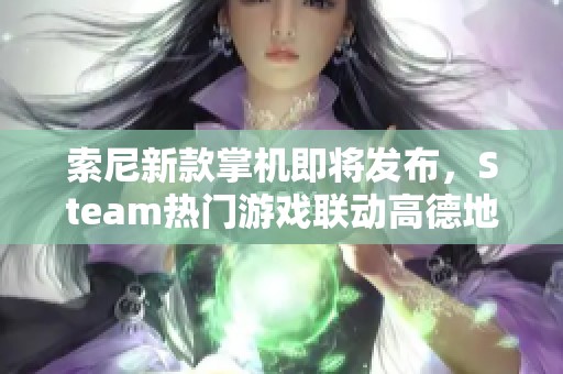 索尼新款掌机即将发布，Steam热门游戏联动高德地图引发期待