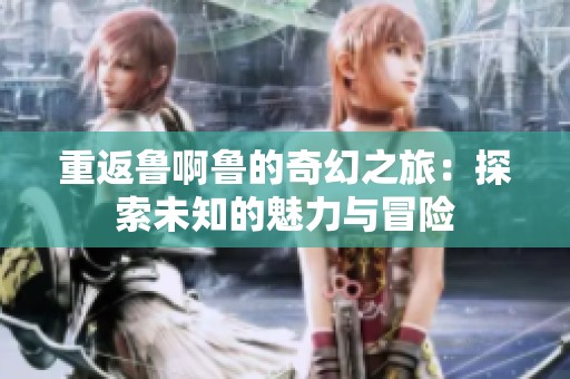 重返鲁啊鲁的奇幻之旅：探索未知的魅力与冒险
