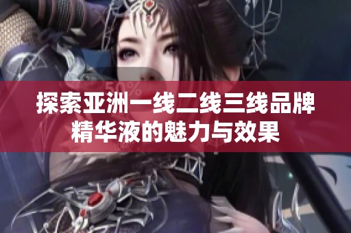 探索亚洲一线二线三线品牌精华液的魅力与效果