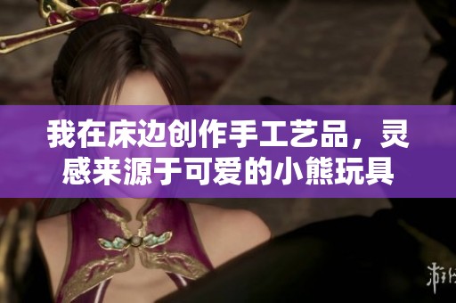 我在床边创作手工艺品，灵感来源于可爱的小熊玩具