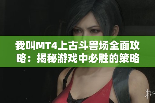 我叫MT4上古斗兽场全面攻略：揭秘游戏中必胜的策略与实用技巧