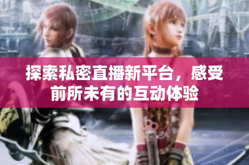 探索私密直播新平台，感受前所未有的互动体验
