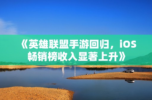 《英雄联盟手游回归，iOS畅销榜收入显著上升》