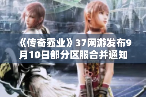 《传奇霸业》37网游发布9月10日部分区服合并通知