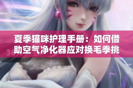 夏季猫咪护理手册：如何借助空气净化器应对换毛季挑战