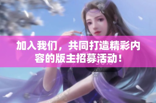 加入我们，共同打造精彩内容的版主招募活动！