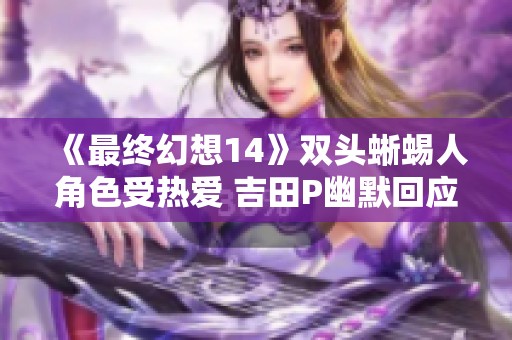 《最终幻想14》双头蜥蜴人角色受热爱 吉田P幽默回应玩家奇趣偏好
