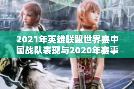 2021年英雄联盟世界赛中国战队表现与2020年赛事回顾分析