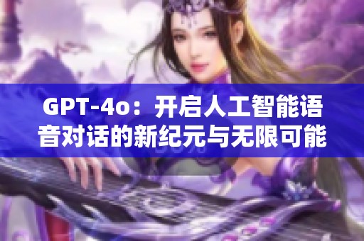 GPT-4o：开启人工智能语音对话的新纪元与无限可能
