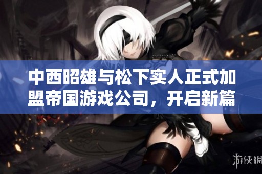 中西昭雄与松下实人正式加盟帝国游戏公司，开启新篇章