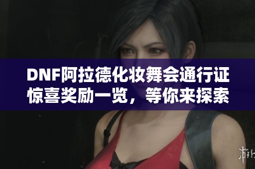 DNF阿拉德化妆舞会通行证惊喜奖励一览，等你来探索精彩内容