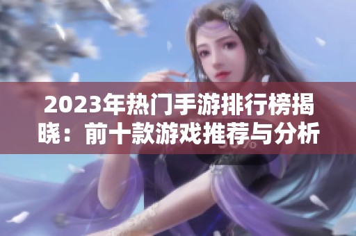 2023年热门手游排行榜揭晓：前十款游戏推荐与分析