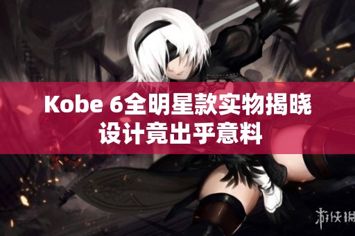 Kobe 6全明星款实物揭晓 设计竟出乎意料