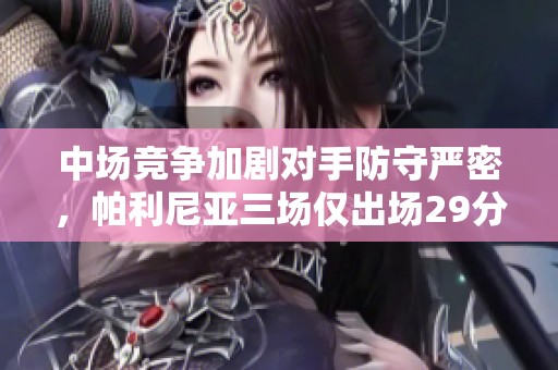 中场竞争加剧对手防守严密，帕利尼亚三场仅出场29分钟